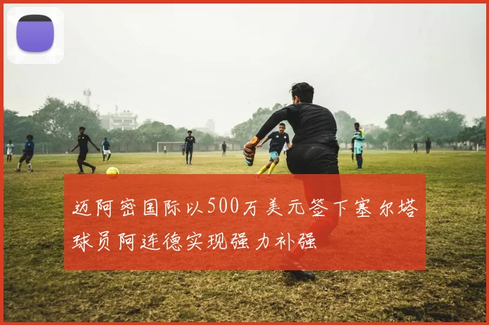 迈阿密国际以500万美元签下塞尔塔球员阿连德实现强力补强