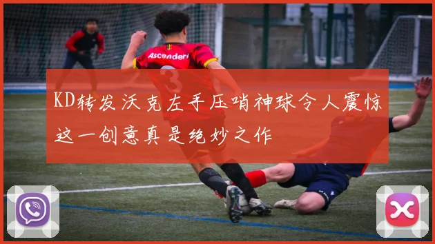KD转发沃克左手压哨神球令人震惊这一创意真是绝妙之作