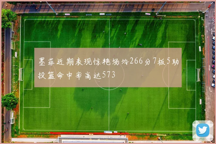 墨菲近期表现惊艳场均266分7板5助投篮命中率高达573