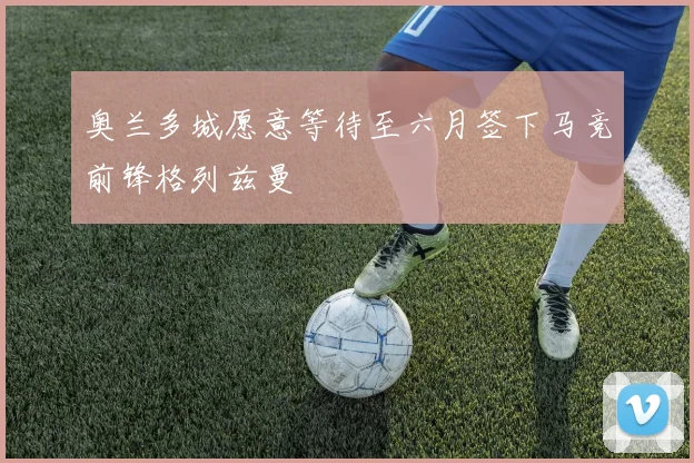 奥兰多城愿意等待至六月签下马竞前锋格列兹曼