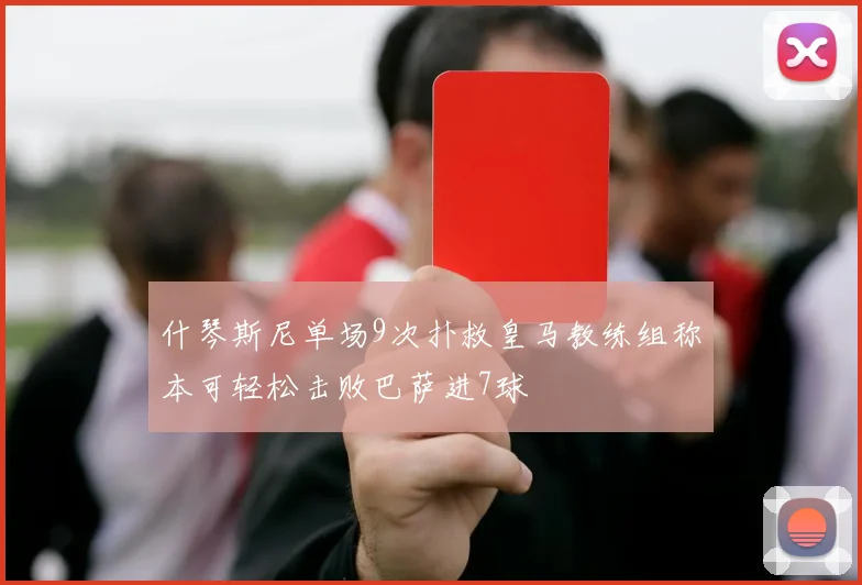 什琴斯尼单场9次扑救皇马教练组称本可轻松击败巴萨进7球