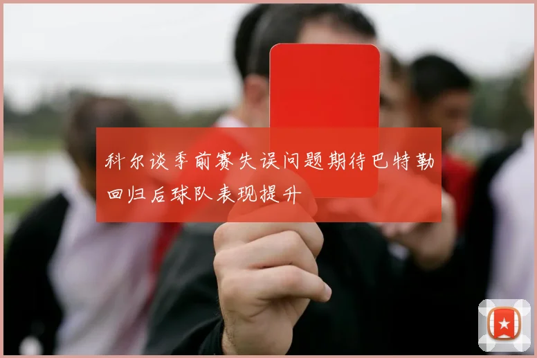 科尔谈季前赛失误问题期待巴特勒回归后球队表现提升