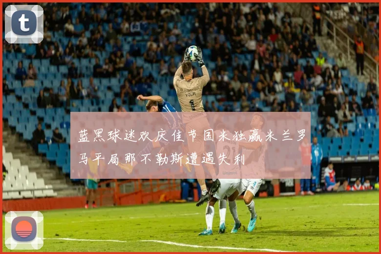 蓝黑球迷欢庆佳节国米独赢米兰罗马平局那不勒斯遭遇失利