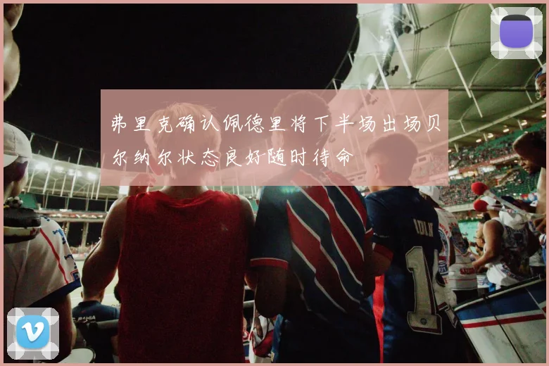 弗里克确认佩德里将下半场出场贝尔纳尔状态良好随时待命