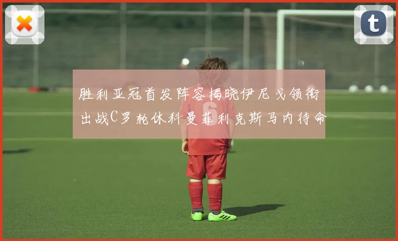 胜利亚冠首发阵容揭晓伊尼戈领衔出战C罗轮休科曼菲利克斯马内待命