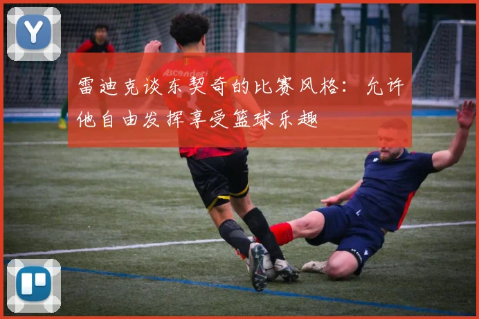 雷迪克谈东契奇的比赛风格：允许他自由发挥享受篮球乐趣