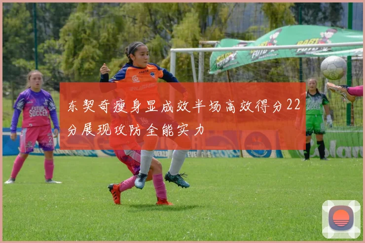 东契奇瘦身显成效半场高效得分22分展现攻防全能实力